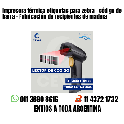 Impresora térmica etiquetas para zebra  código de barra - Fabricación de recipientes de madera